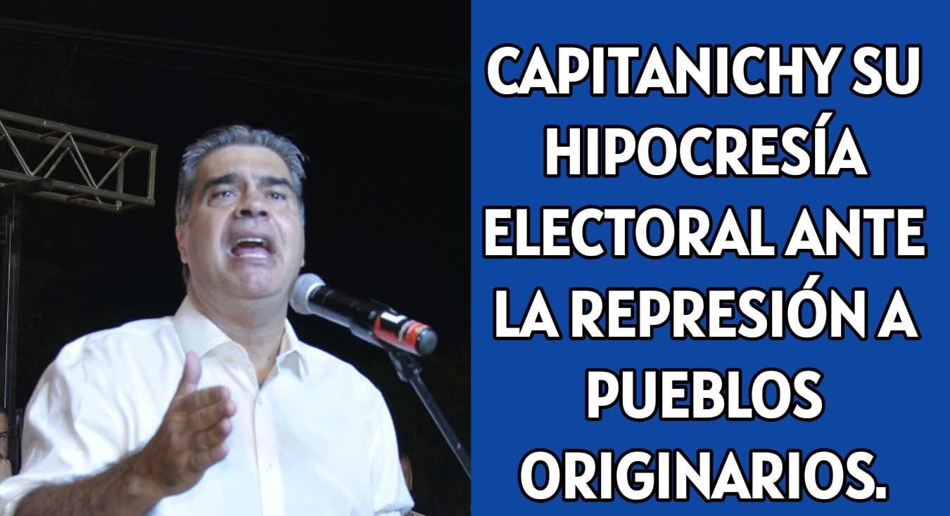 CAPITANICHY SU HIPOCRESÍA ELECTORAL ANTE LA REPRESIÓN A PUEBLOS ORIGINARIOS.